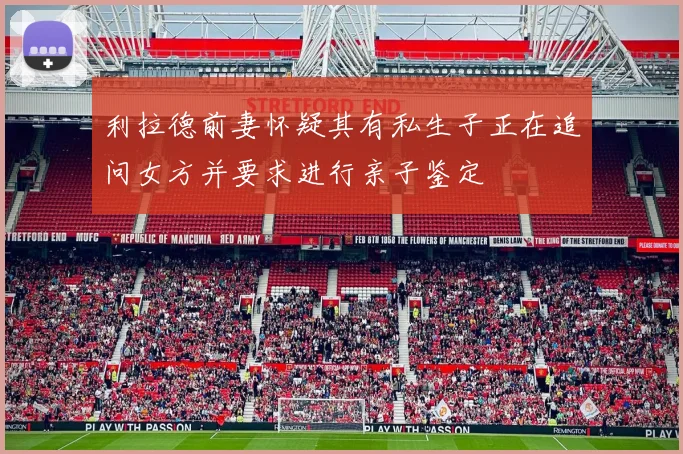 利拉德前妻怀疑其有私生子正在追问女方并要求进行亲子鉴定