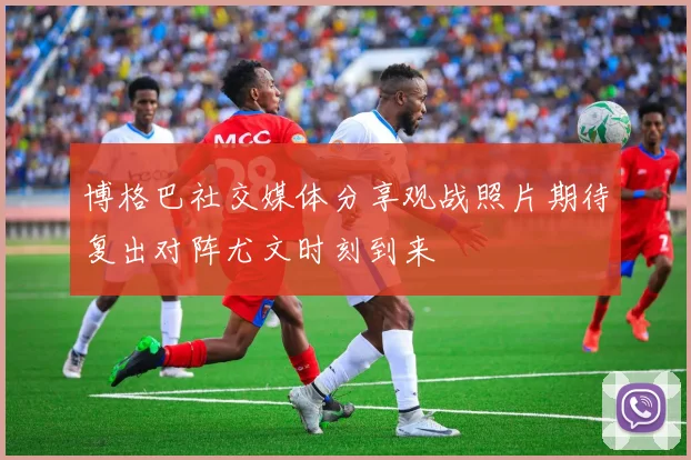 博格巴社交媒体分享观战照片期待复出对阵尤文时刻到来