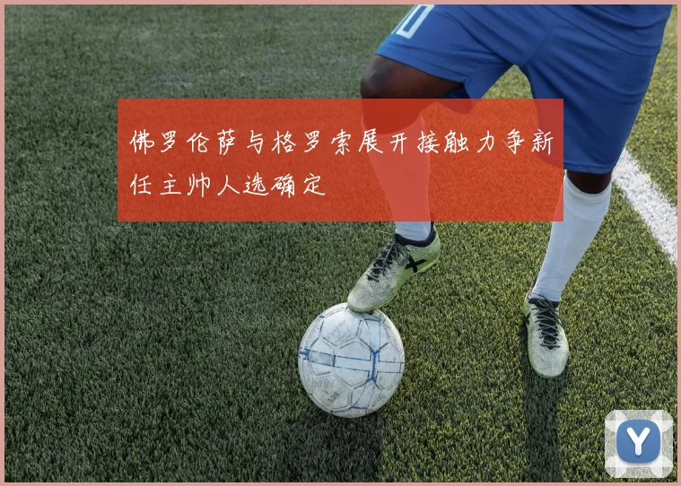 佛罗伦萨与格罗索展开接触力争新任主帅人选确定