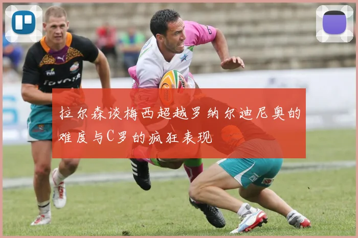 拉尔森谈梅西超越罗纳尔迪尼奥的难度与C罗的疯狂表现