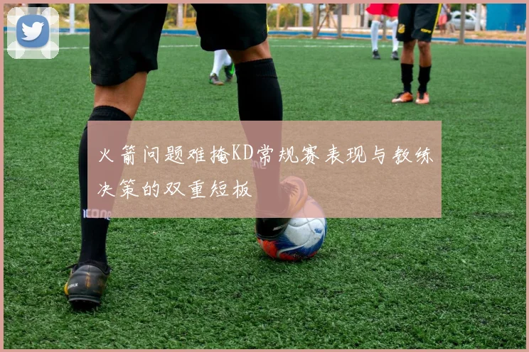 火箭问题难掩KD常规赛表现与教练决策的双重短板