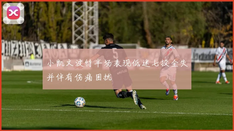 小凯文波特半场表现低迷七投全失并伴有伤痛困扰
