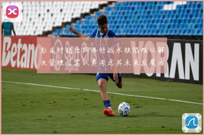 彭南特指出斯洛特战术缺陷难以解决管理层需认真考虑其未来发展方向